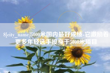 图木舒克5000米国内最好成绩-它激励着更多年轻选手投身于5000米项目