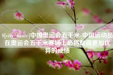 图木舒克中国奥运会五千米-中国运动员在奥运会五千米赛场上必将取得更加优异的成绩