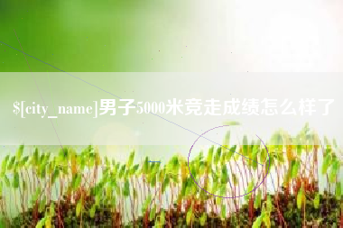 图木舒克男子5000米竞走成绩怎么样了