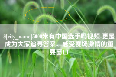 图木舒克5000米有中国选手吗视频-更是成为大家追寻答案、感受赛场激情的重要窗口