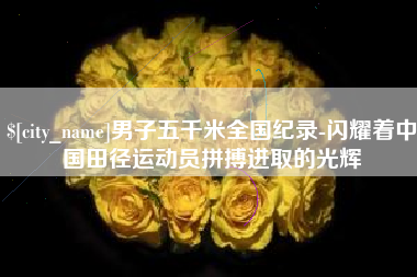 图木舒克男子五千米全国纪录-闪耀着中国田径运动员拼搏进取的光辉