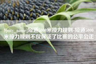 图木舒克短道5000米接力规则-短道5000米接力规则不仅保证了比赛的公平公正