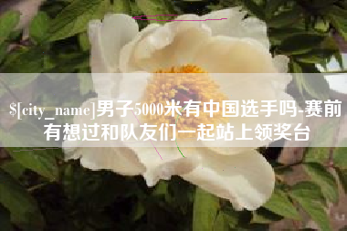 图木舒克男子5000米有中国选手吗-赛前有想过和队友们一起站上领奖台