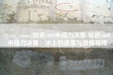 图木舒克短道5000米接力决赛-短道5000米接力决赛：冰上的速度与激情碰撞