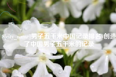 图木舒克男子五千米中国记录排名-创造了中国男子五千米的记录