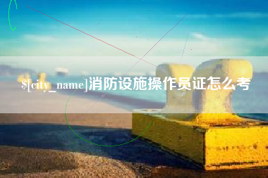 图木舒克消防设施操作员证怎么考