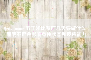 图木舒克五千米比赛前几天要做什么-：睡眠不足会影响身体状态和反应能力