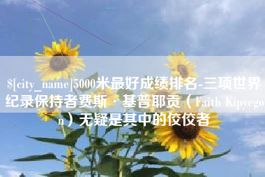 图木舒克5000米最好成绩排名-三项世界纪录保持者费斯·基普耶贡（Faith Kipyegon）无疑是其中的佼佼者