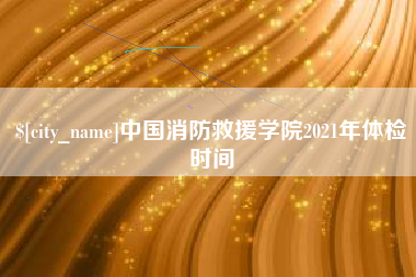 图木舒克中国消防救援学院2021年体检时间