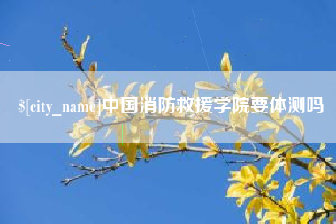 图木舒克中国消防救援学院要体测吗