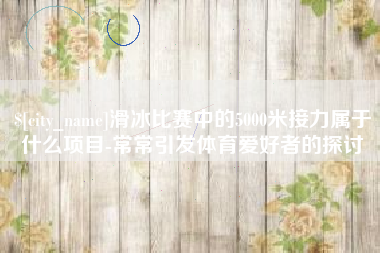 图木舒克滑冰比赛中的5000米接力属于什么项目-常常引发体育爱好者的探讨