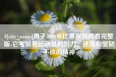 图木舒克男子5000米比赛视频观看完整版-它考验着运动员的耐力、速度和坚韧不拔的精神