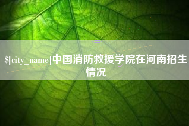 图木舒克中国消防救援学院在河南招生情况