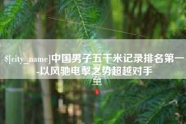 图木舒克中国男子五千米记录排名第一-以风驰电掣之势超越对手