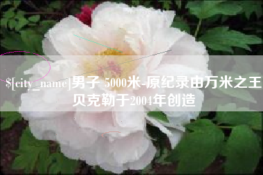 图木舒克男子 5000米-原纪录由万米之王贝克勒于2004年创造
