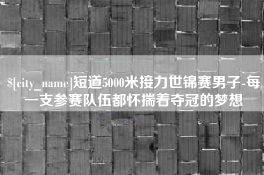 图木舒克短道5000米接力世锦赛男子-每一支参赛队伍都怀揣着夺冠的梦想