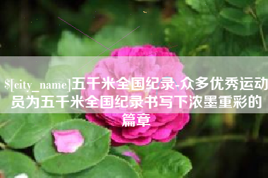 图木舒克五千米全国纪录-众多优秀运动员为五千米全国纪录书写下浓墨重彩的篇章