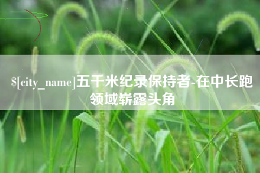 图木舒克五千米纪录保持者-在中长跑领域崭露头角