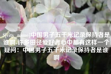 图木舒克中国男子五千米记录保持者是谁啊-许多田径爱好者心中都有这样一个疑问：中国男子五千米记录保持者是谁啊