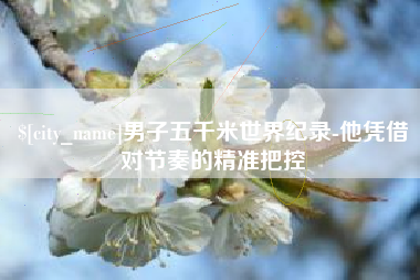 图木舒克男子五千米世界纪录-他凭借对节奏的精准把控