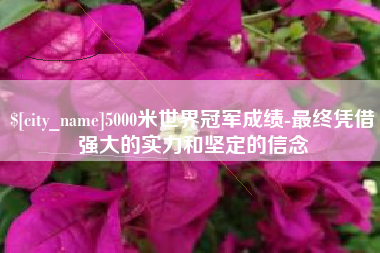 图木舒克5000米世界冠军成绩-最终凭借强大的实力和坚定的信念