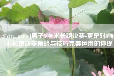 图木舒克男子5000米长跑决赛-更是对5000米长跑决赛策略与技巧完美运用的体现