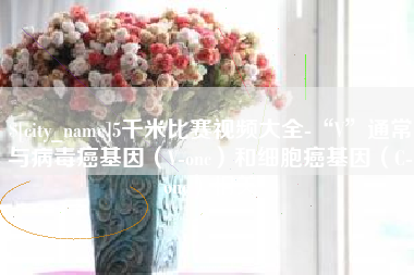 图木舒克5千米比赛视频大全-“V”通常与病毒癌基因（V-onc）和细胞癌基因（C-onc）相关