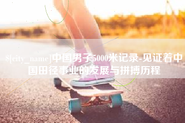 图木舒克中国男子5000米记录-见证着中国田径事业的发展与拼搏历程