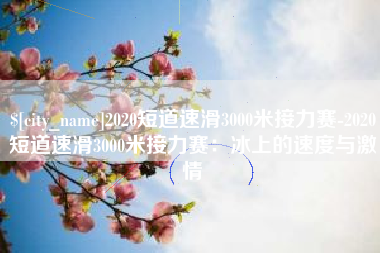 图木舒克2020短道速滑3000米接力赛-2020短道速滑3000米接力赛：冰上的速度与激情