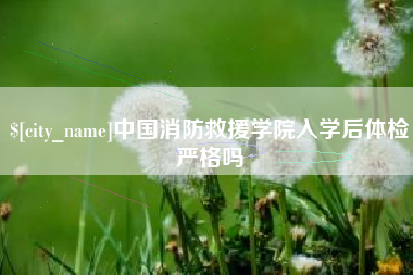 图木舒克中国消防救援学院入学后体检严格吗
