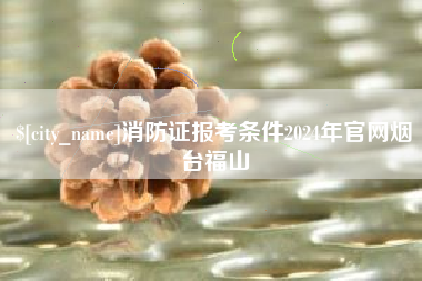 图木舒克消防证报考条件2024年官网烟台福山