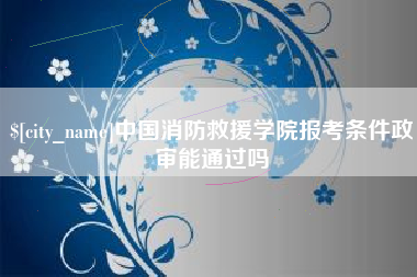 图木舒克中国消防救援学院报考条件政审能通过吗